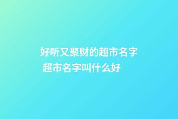 好听又聚财的超市名字 超市名字叫什么好